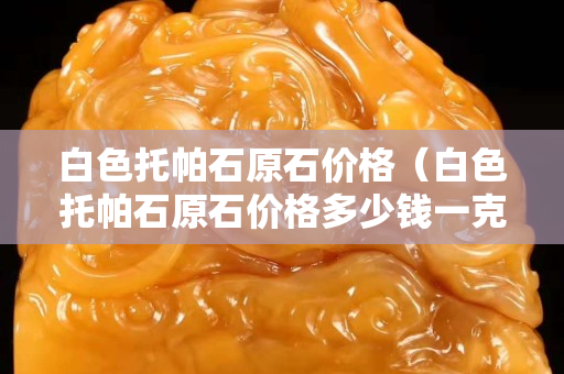 白色托帕石原石價格（白色托帕石原石價格多少錢一克）