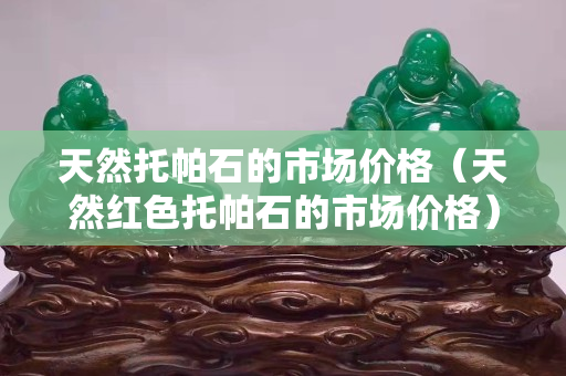 天然托帕石的市場(chǎng)價(jià)格（天然紅色托帕石的市場(chǎng)價(jià)格）