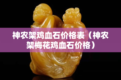 神農(nóng)架雞血石價格表（神農(nóng)架梅花雞血石價格）