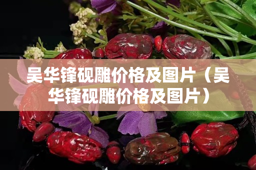 吳華鋒硯雕價格及圖片（吳華鋒硯雕價格及圖片）