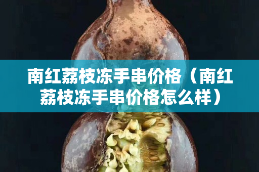 南紅荔枝凍手串價格（南紅荔枝凍手串價格怎么樣）