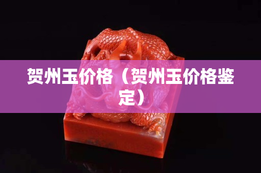 賀州玉價格（賀州玉價格鑒定）