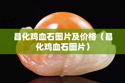 昌化雞血石圖片及價格（昌化雞血石圖片）
