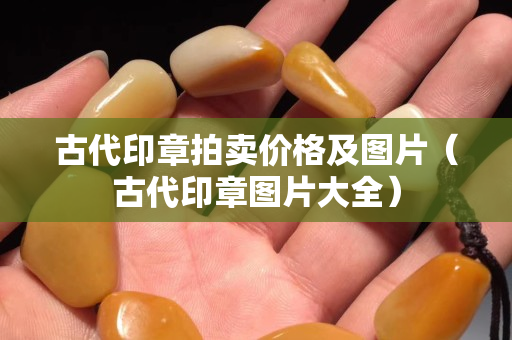 古代印章拍賣價格及圖片（古代印章圖片大全）