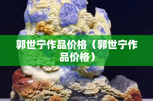 郭世寧作品價格（郭世寧作品價格）