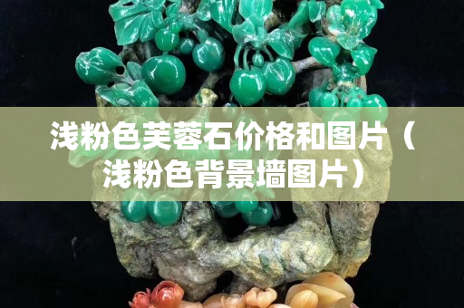 淺粉色芙蓉石價格和圖片（淺粉色背景墻圖片）