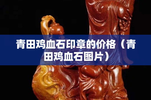 青田雞血石印章的價(jià)格（青田雞血石圖片）