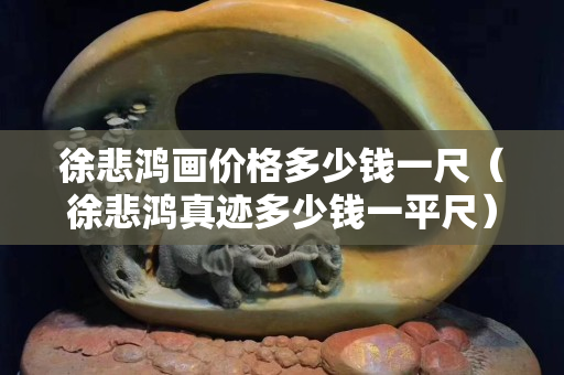 徐悲鴻畫價格多少錢一尺（徐悲鴻真跡多少錢一平尺）