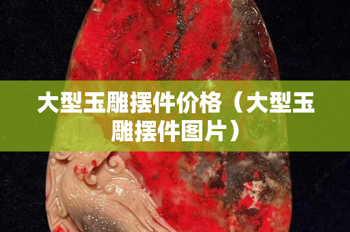 大型玉雕擺件價格（大型玉雕擺件圖片）