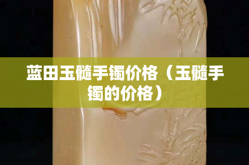 藍田玉髓手鐲價格（玉髓手鐲的價格）