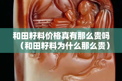 和田籽料價格真有那么貴嗎（和田籽料為什么那么貴）