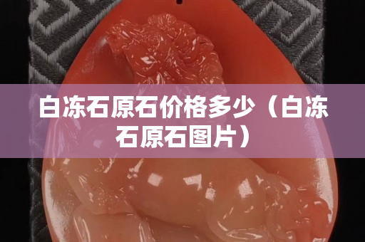 白凍石原石價格多少（白凍石原石圖片）