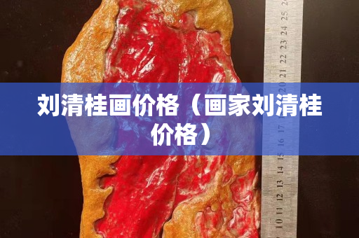劉清桂畫價格（畫家劉清桂價格）
