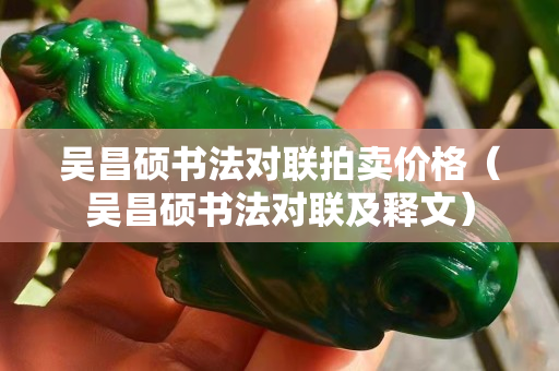 吳昌碩書法對聯拍賣價格（吳昌碩書法對聯及釋文）