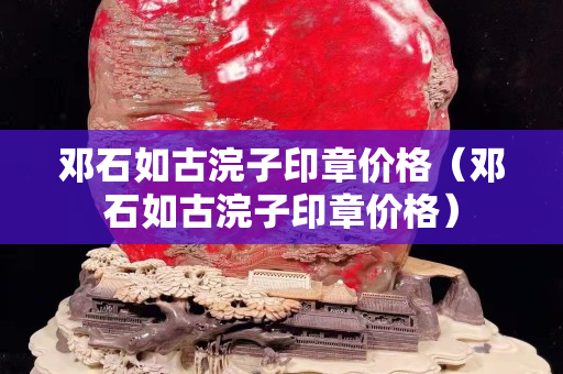 鄧石如古浣子印章價格（鄧石如古浣子印章價格）