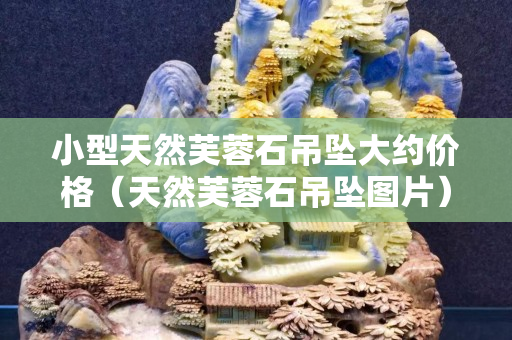 小型天然芙蓉石吊墜大約價格（天然芙蓉石吊墜圖片）