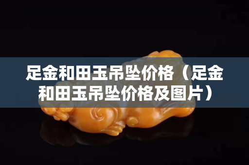 足金和田玉吊墜價格（足金和田玉吊墜價格及圖片）