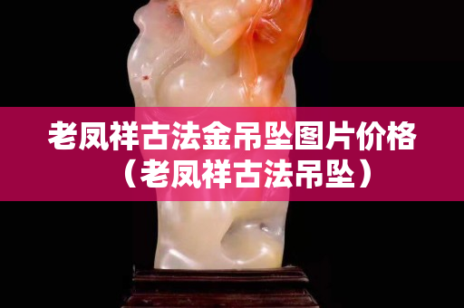 老鳳祥古法金吊墜圖片價格（老鳳祥古法吊墜）