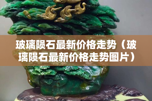 玻璃隕石最新價格走勢（玻璃隕石最新價格走勢圖片）