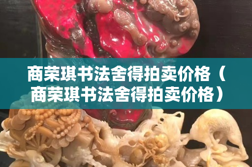 商榮琪書法舍得拍賣價格（商榮琪書法舍得拍賣價格）