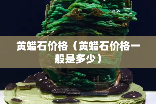 黃蠟石價格（黃蠟石價格一般是多少）