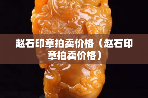 趙石印章拍賣價格（趙石印章拍賣價格）