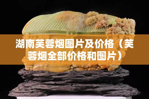 湖南芙蓉煙圖片及價格（芙蓉煙全部價格和圖片）