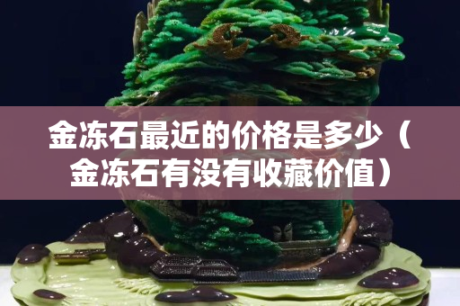 金凍石最近的價格是多少（金凍石有沒有收藏價值）
