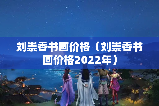 劉崇香書畫價格（劉崇香書畫價格2022年）