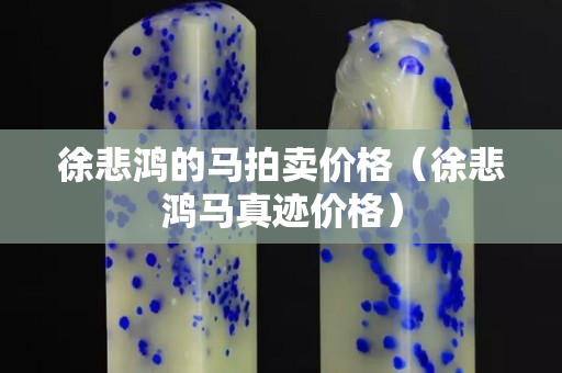 徐悲鴻的馬拍賣價格（徐悲鴻馬真跡價格）