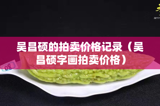 吳昌碩的拍賣價格記錄（吳昌碩字畫拍賣價格）