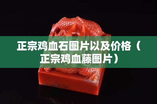 正宗雞血石圖片以及價格（正宗雞血藤圖片）