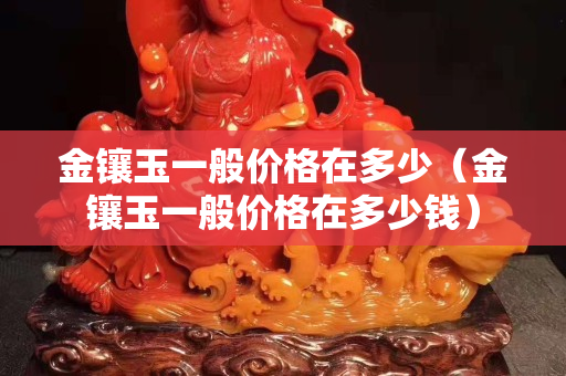 金鑲玉一般價格在多少（金鑲玉一般價格在多少錢）