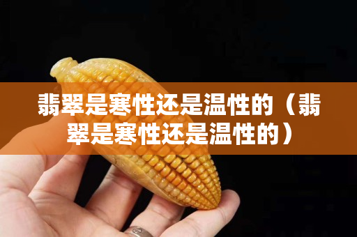翡翠是寒性還是溫性的（翡翠是寒性還是溫性的）