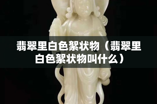 翡翠里白色絮狀物（翡翠里白色絮狀物叫什么）