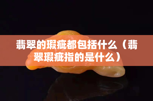 翡翠的瑕疵都包括什么（翡翠瑕疵指的是什么）