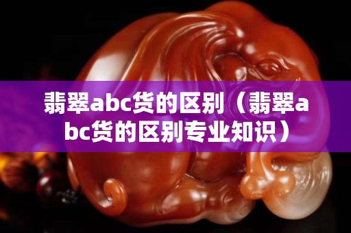 翡翠abc貨的區別（翡翠abc貨的區別專業知識）