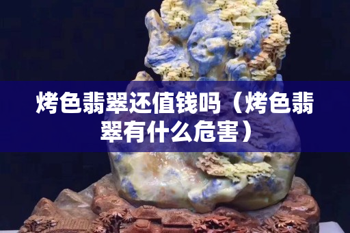烤色翡翠還值錢嗎（烤色翡翠有什么危害）