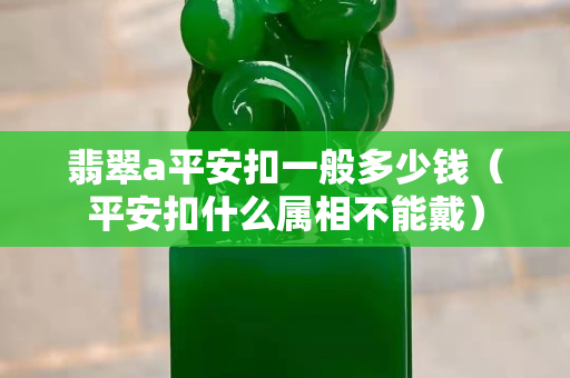 翡翠a平安扣一般多少錢（平安扣什么屬相不能戴）