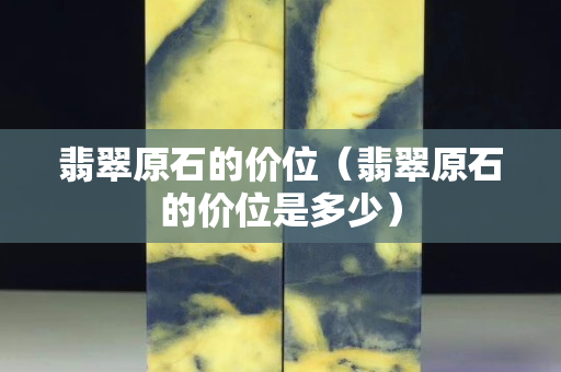翡翠原石的價(jià)位（翡翠原石的價(jià)位是多少）