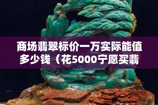 商場翡翠標價一萬實際能值多少錢（花5000寧愿買翡翠還是黃金）