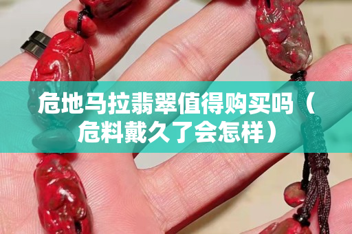 危地馬拉翡翠值得購買嗎（危料戴久了會怎樣）
