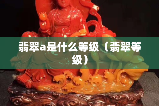 翡翠a是什么等級（翡翠等級）