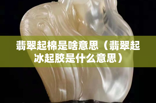 翡翠起棉是啥意思（翡翠起冰起膠是什么意思）