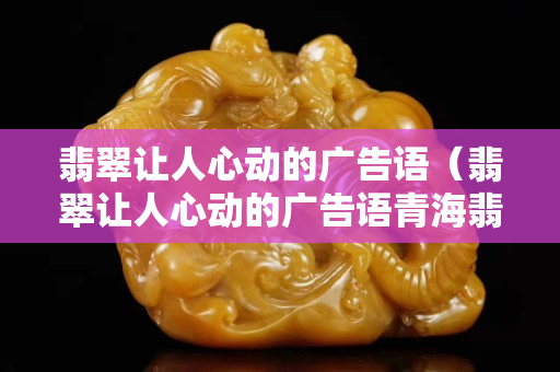 翡翠讓人心動的廣告語（翡翠讓人心動的廣告語青海翡翠湖圖片）