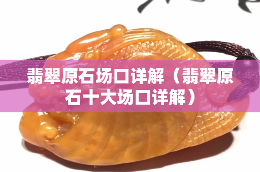 翡翠原石場口詳解（翡翠原石十大場口詳解）