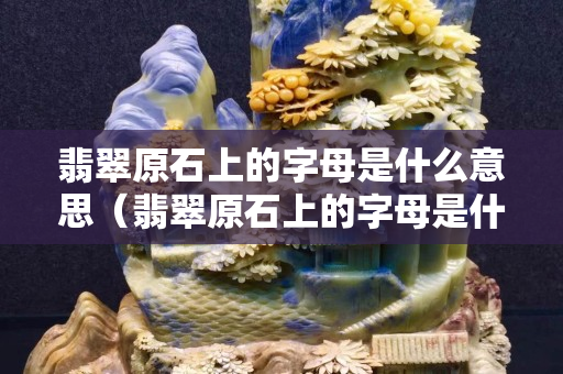翡翠原石上的字母是什么意思（翡翠原石上的字母是什么意思圖片）