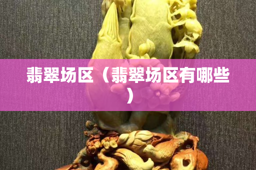 翡翠場區（翡翠場區有哪些）