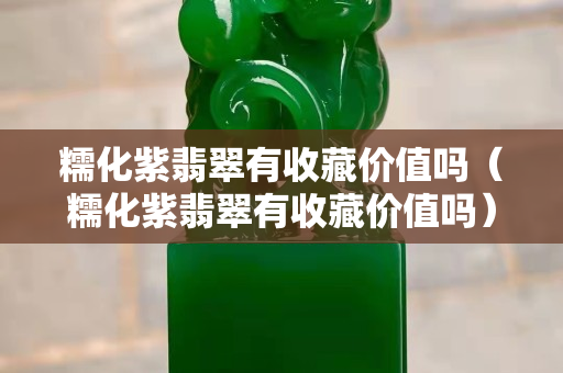 糯化紫翡翠有收藏價值嗎（糯化紫翡翠有收藏價值嗎）