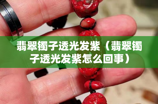 翡翠鐲子透光發紫（翡翠鐲子透光發紫怎么回事）